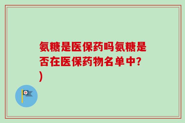 氨糖是医保药吗氨糖是否在医保药物名单中？)