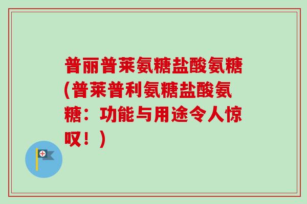 普丽普莱氨糖盐酸氨糖(普莱普利氨糖盐酸氨糖：功能与用途令人惊叹！)