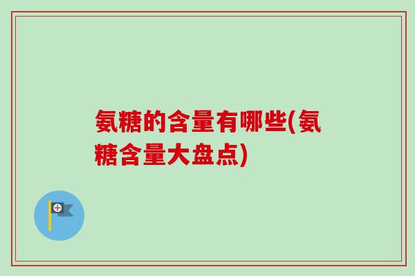 氨糖的含量有哪些(氨糖含量大盘点)