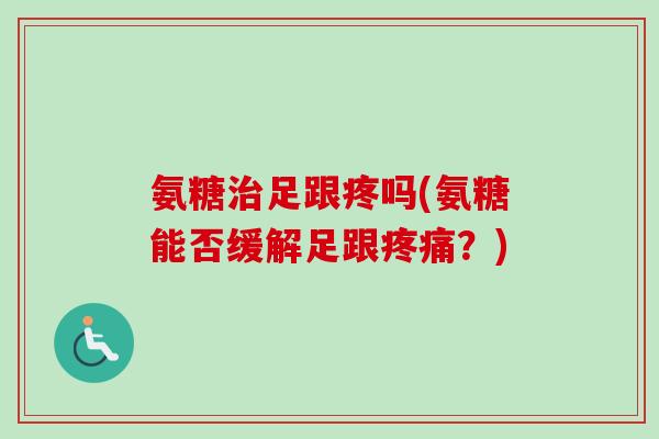 氨糖足跟疼吗(氨糖能否缓解足跟?) 氨糖足跟疼吗(氨糖能否缓解足跟?)