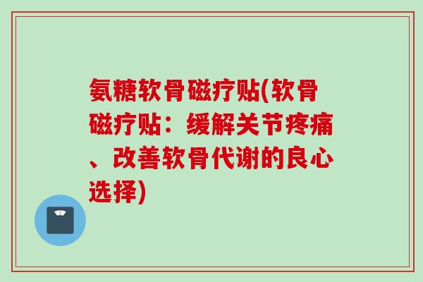 氨糖软骨磁疗贴(软骨磁疗贴：缓解关节疼痛、改善软骨代谢的良心选择)
