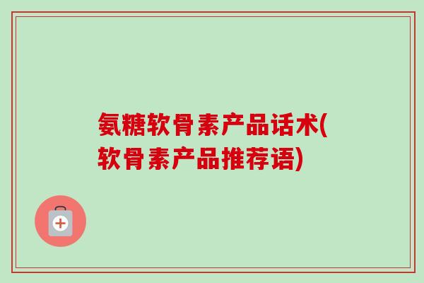 氨糖软骨素产品话术(软骨素产品推荐语) 氨糖软骨素产品话术(软骨素产品推荐语)