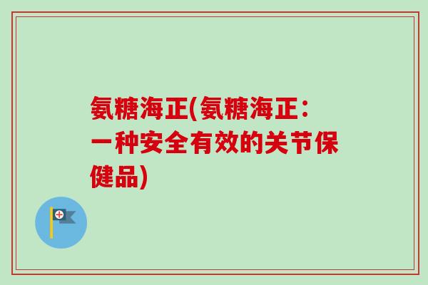 氨糖海正(氨糖海正：一种安全有效的关节保健品)