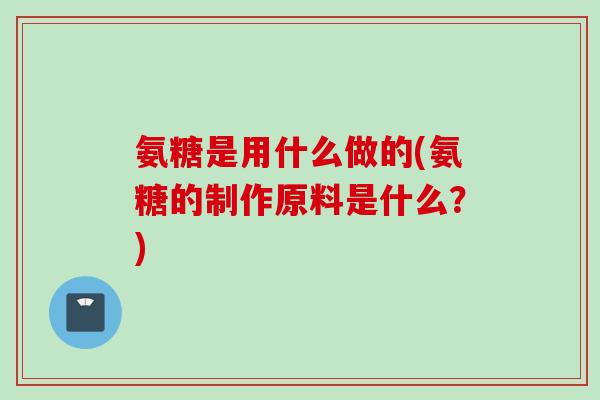 氨糖是用什么做的(氨糖的制作原料是什么？)