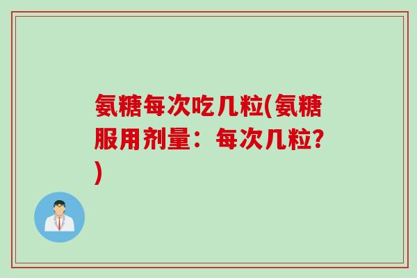 氨糖每次吃几粒(氨糖服用剂量：每次几粒？)