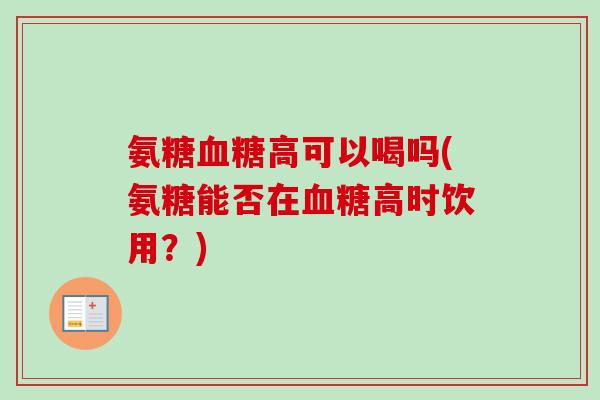 氨糖血糖高可以喝吗(氨糖能否在血糖高时饮用？)
