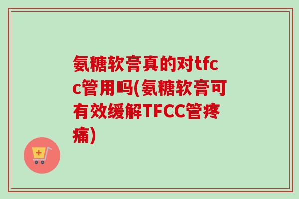 氨糖软膏真的对tfcc管用吗(氨糖软膏可有效缓解TFCC管疼痛)