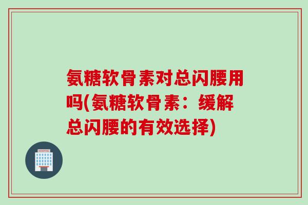 氨糖软骨素对总闪腰用吗(氨糖软骨素：缓解总闪腰的有效选择)