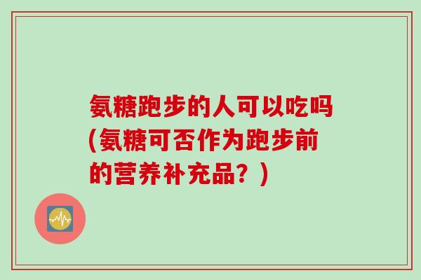 氨糖跑步的人可以吃吗(氨糖可否作为跑步前的营养补充品？)