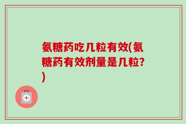 氨糖药吃几粒有效(氨糖药有效剂量是几粒？)