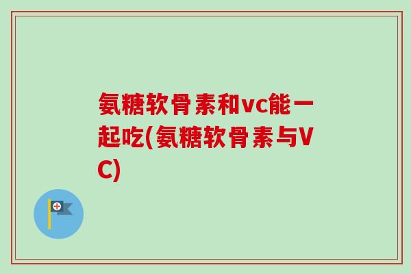 氨糖软骨素和vc能一起吃(氨糖软骨素与VC)