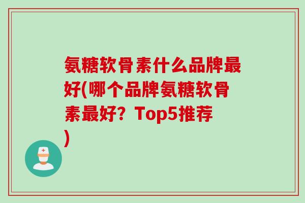 氨糖软骨素什么品牌最好(哪个品牌氨糖软骨素最好？Top5推荐)