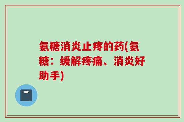 氨糖消炎止疼的药(氨糖：缓解疼痛、消炎好助手)