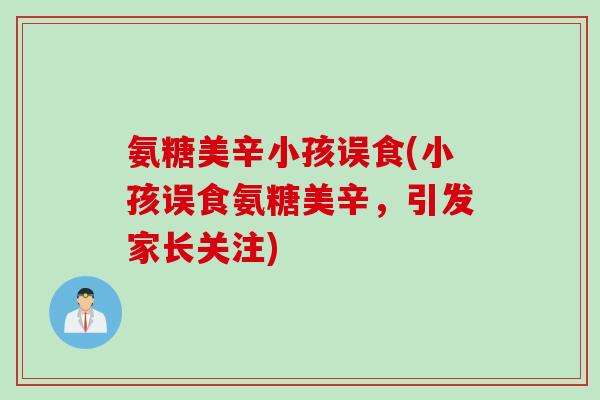 氨糖美辛小孩误食(小孩误食氨糖美辛，引发家长关注)