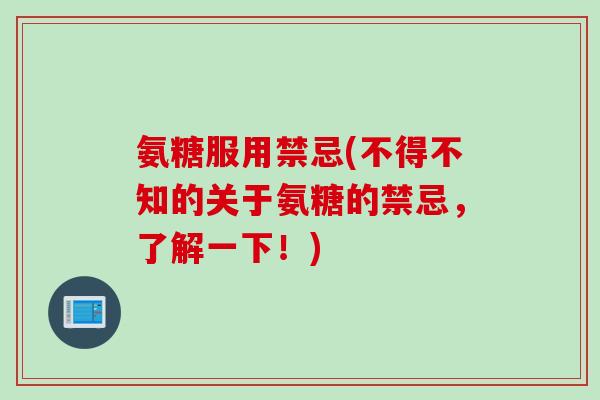氨糖服用禁忌(不得不知的关于氨糖的禁忌，了解一下！)