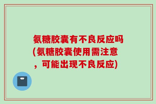 氨糖胶囊有不良反应吗(氨糖胶囊使用需注意，可能出现不良反应)