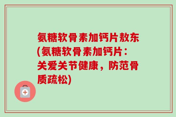 氨糖软骨素加钙片敖东(氨糖软骨素加钙片：关爱关节健康，防范骨质疏松)