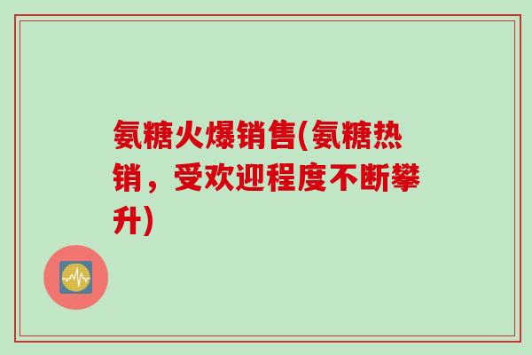 氨糖火爆销售(氨糖热销，受欢迎程度不断攀升)