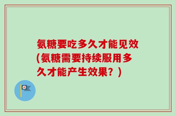 氨糖要吃多久才能见效(氨糖需要持续服用多久才能产生效果？)