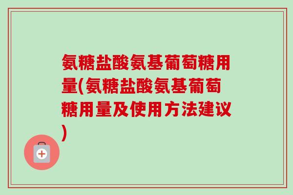 氨糖盐酸氨基葡萄糖用量(氨糖盐酸氨基葡萄糖用量及使用方法建议) 氨糖盐酸氨基葡萄糖用量(氨糖盐酸氨基葡萄糖用量及使用方法建议)