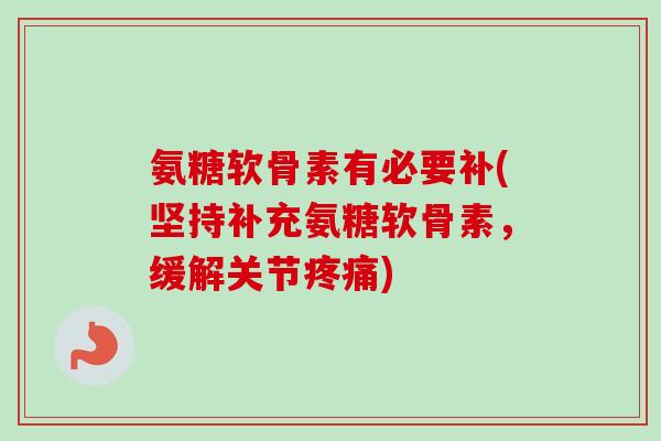 氨糖软骨素有必要补(坚持补充氨糖软骨素，缓解关节疼痛)