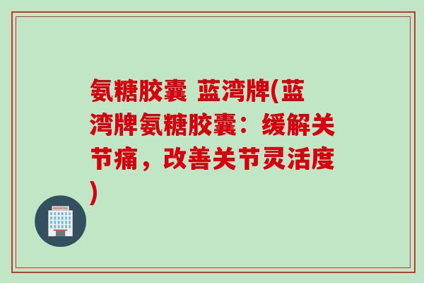 氨糖胶囊 蓝湾牌(蓝湾牌氨糖胶囊：缓解关节痛，改善关节灵活度)