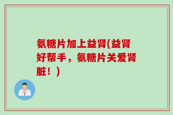 氨糖片加上益肾(益肾好帮手，氨糖片关爱肾脏！)