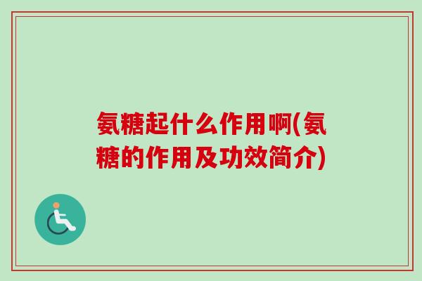 氨糖起什么作用啊(氨糖的作用及功效简介)
