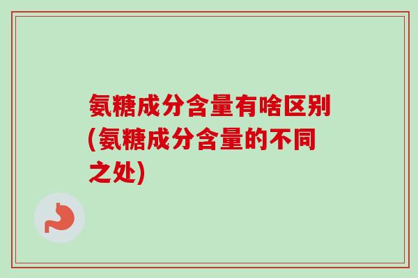 氨糖成分含量有啥区别(氨糖成分含量的不同之处)