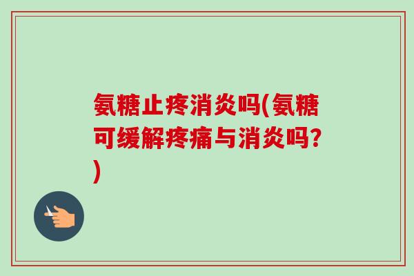 氨糖止疼消炎吗(氨糖可缓解疼痛与消炎吗？)