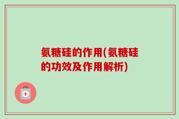氨糖硅的作用(氨糖硅的功效及作用解析)
