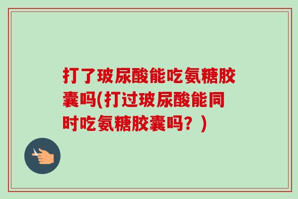 打了玻尿酸能吃氨糖胶囊吗(打过玻尿酸能同时吃氨糖胶囊吗？)