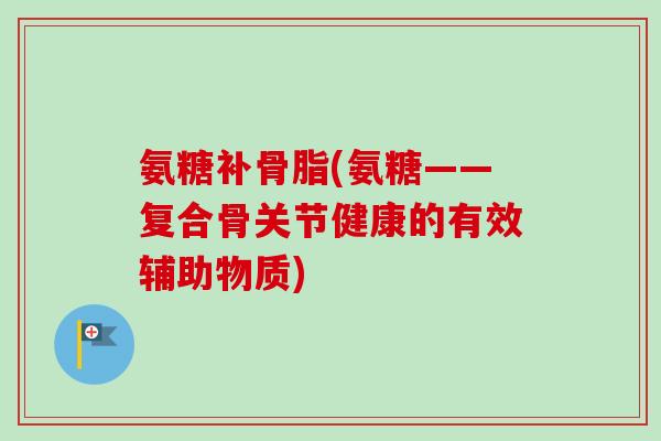 氨糖补骨脂(氨糖——复合骨关节健康的有效辅助物质)