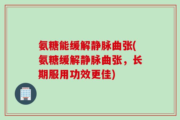 氨糖能缓解静脉曲张(氨糖缓解静脉曲张，长期服用功效更佳)