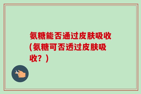 氨糖能否通过皮肤吸收(氨糖可否透过皮肤吸收？)