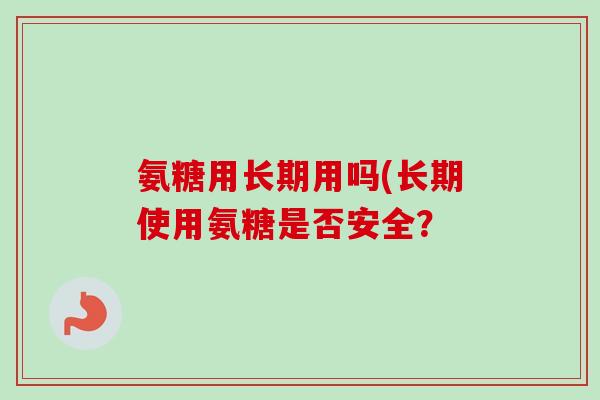 氨糖用长期用吗(长期使用氨糖是否安全？