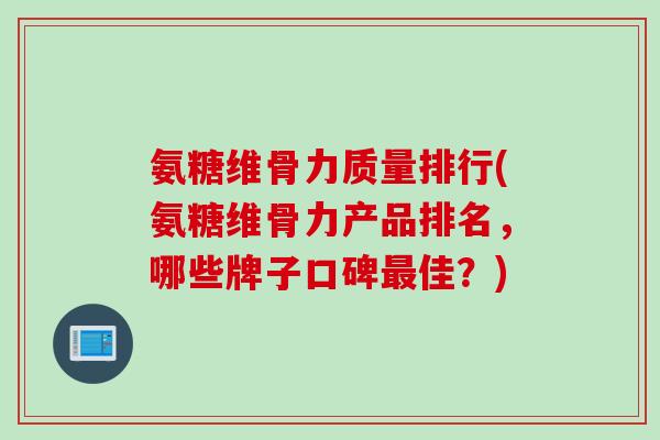 氨糖维骨力质量排行(氨糖维骨力产品排名，哪些牌子口碑最佳？)