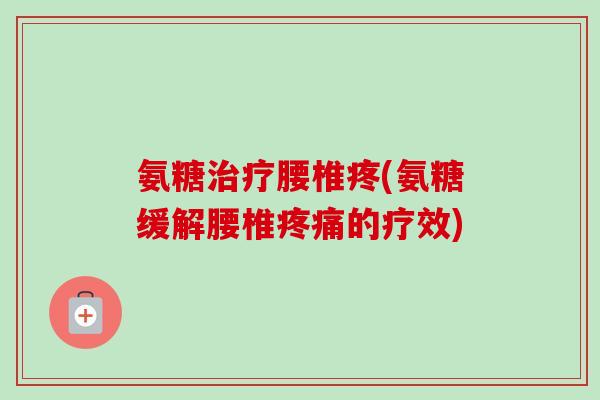 氨糖治疗腰椎疼(氨糖缓解腰椎疼痛的疗效)