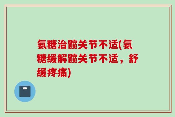 氨糖治髋关节不适(氨糖缓解髋关节不适，舒缓疼痛)