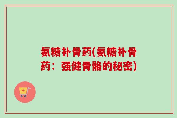 氨糖补骨药(氨糖补骨药：强健骨骼的秘密)