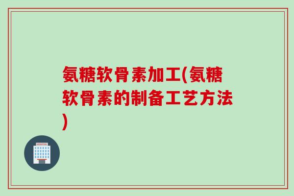 氨糖软骨素加工(氨糖软骨素的制备工艺方法)