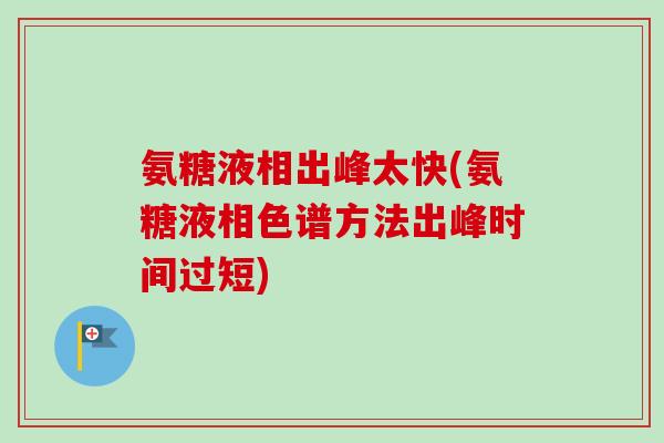 氨糖液相出峰太快(氨糖液相色谱方法出峰时间过短)