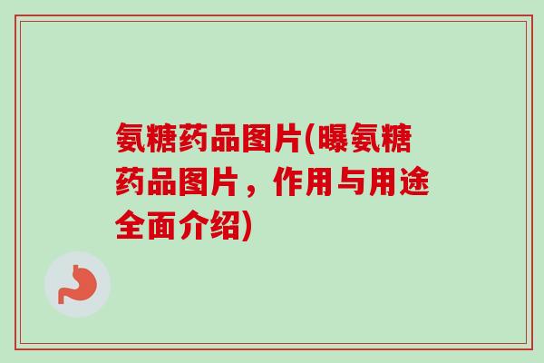 氨糖药品图片(曝氨糖药品图片，作用与用途全面介绍)