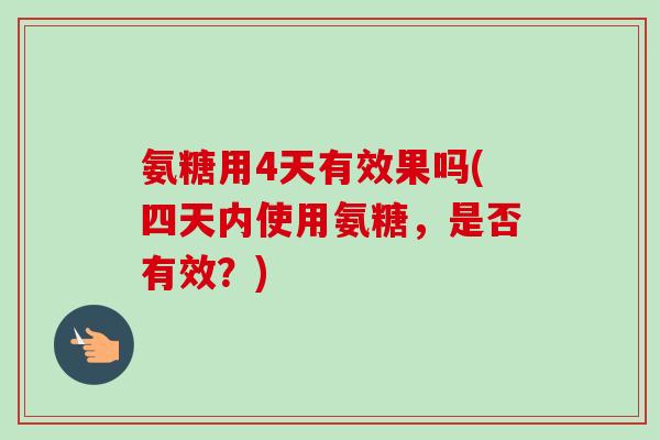 氨糖用4天有效果吗(四天内使用氨糖，是否有效？)