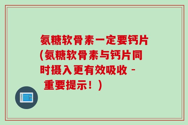 氨糖软骨素一定要钙片(氨糖软骨素与钙片同时摄入更有效吸收 - 重要提示！)