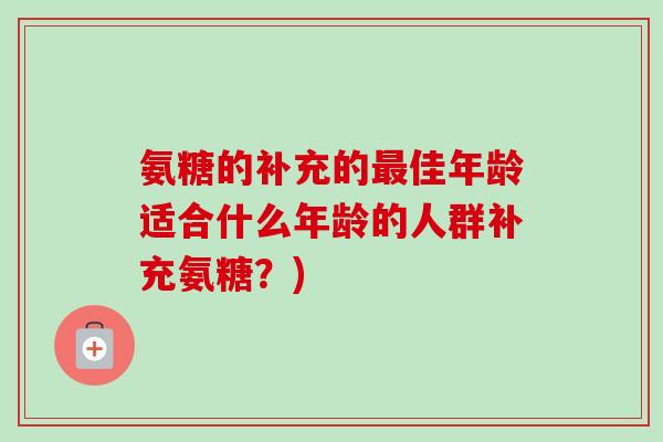 氨糖的补充的最佳年龄适合什么年龄的人群补充氨糖？)