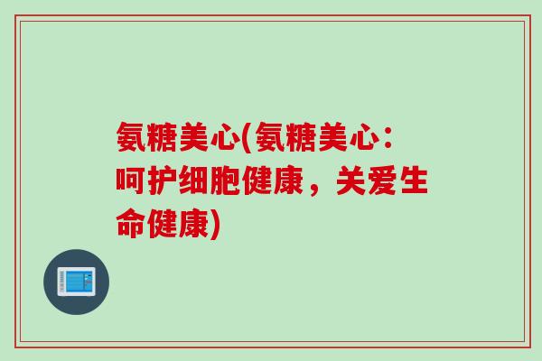 氨糖美心(氨糖美心：呵护细胞健康，关爱生命健康)