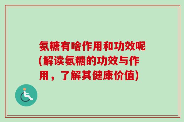 氨糖有啥作用和功效呢(解读氨糖的功效与作用，了解其健康价值)