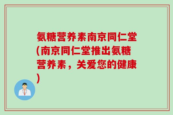 氨糖营养素南京同仁堂(南京同仁堂推出氨糖营养素，关爱您的健康)