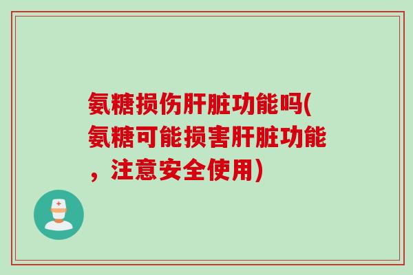 氨糖损伤肝脏功能吗(氨糖可能损害肝脏功能，注意安全使用)